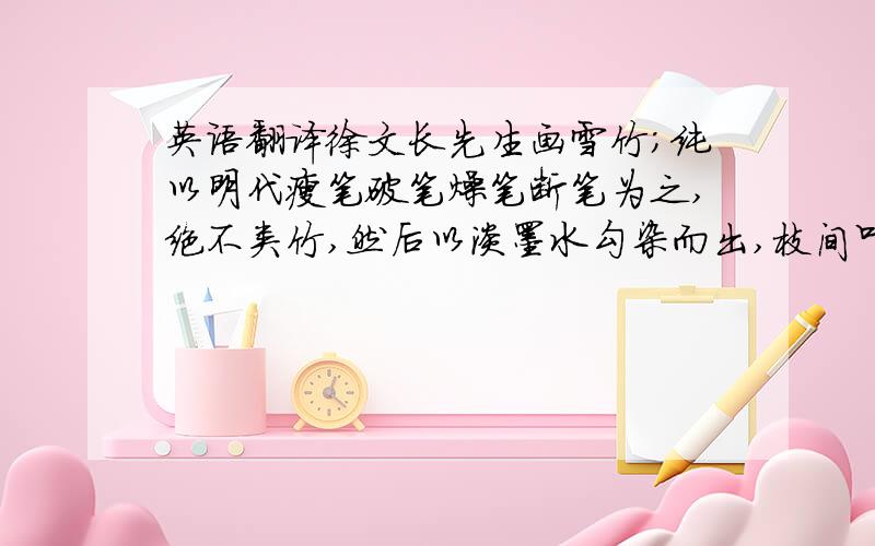 英语翻译徐文长先生画雪竹；纯以明代瘦笔破笔燥笔断笔为之,绝不类竹,然后以淡墨水勾染而出,枝间叶上,罔非积雪,竹之全体,在