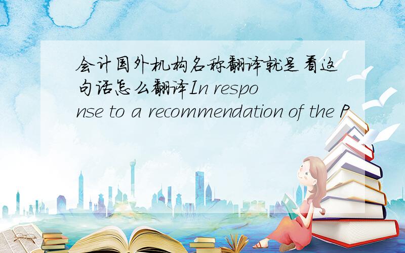 会计国外机构名称翻译就是看这句话怎么翻译In response to a recommendation of the P