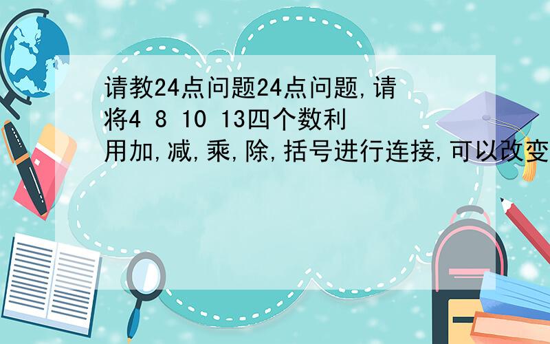 请教24点问题24点问题,请将4 8 10 13四个数利用加,减,乘,除,括号进行连接,可以改变顺序哦,结果得24例如：