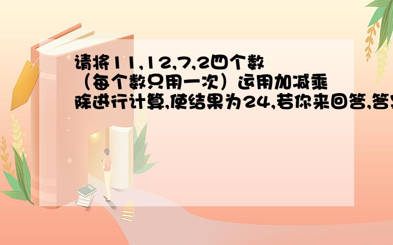 请将11,12,7,2四个数（每个数只用一次）运用加减乘除进行计算,使结果为24,若你来回答,答案是_______