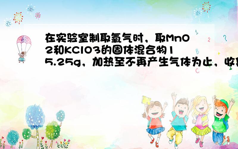 在实验室制取氧气时，取MnO2和KClO3的固体混合物15.25g，加热至不再产生气体为止，收集到一定质量的氧气．某化学