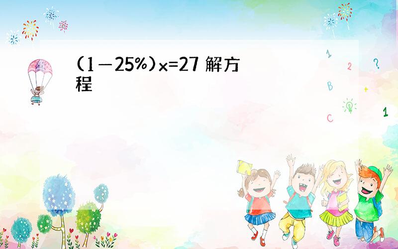 (1—25%)x=27 解方程