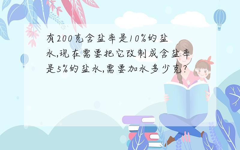 有200克含盐率是10%的盐水,现在需要把它改制成含盐率是5%的盐水,需要加水多少克?