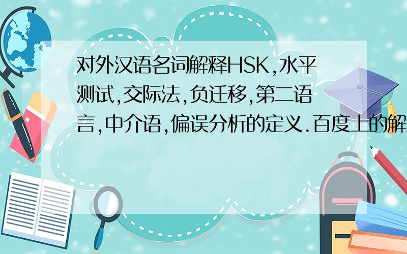 对外汉语名词解释HSK,水平测试,交际法,负迁移,第二语言,中介语,偏误分析的定义.百度上的解释都不太好,