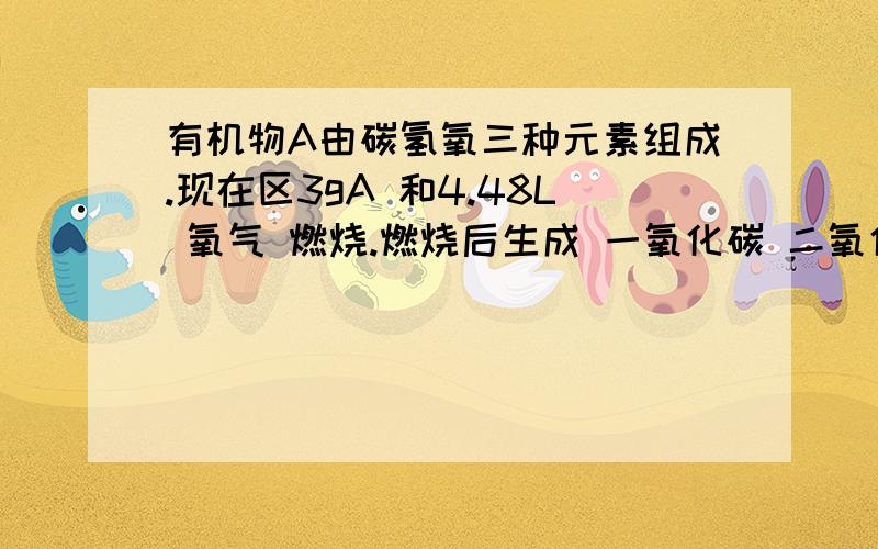 有机物A由碳氢氧三种元素组成.现在区3gA 和4.48L 氧气 燃烧.燃烧后生成 一氧化碳 二氧化碳 和水蒸气