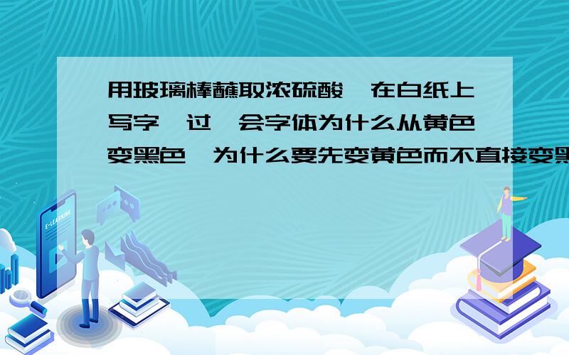 用玻璃棒蘸取浓硫酸,在白纸上写字,过一会字体为什么从黄色变黑色,为什么要先变黄色而不直接变黑色?