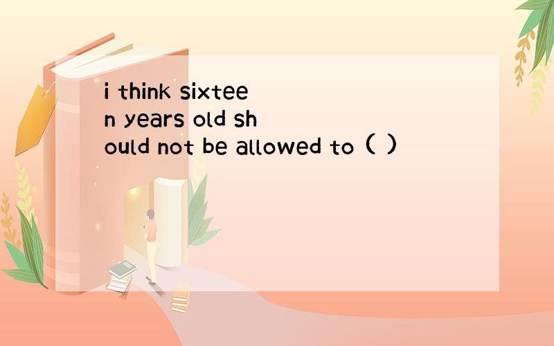 i think sixteen years old should not be allowed to ( )