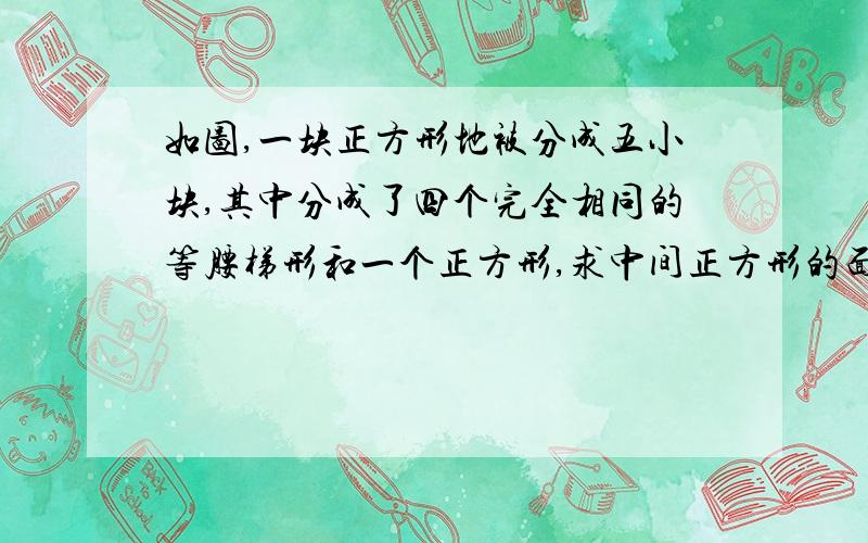 如图,一块正方形地被分成五小块,其中分成了四个完全相同的等腰梯形和一个正方形,求中间正方形的面积.