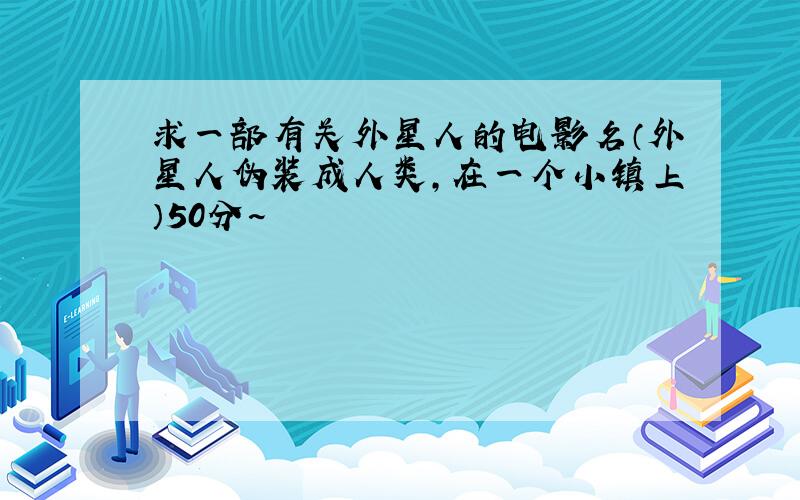 求一部有关外星人的电影名（外星人伪装成人类,在一个小镇上）50分~