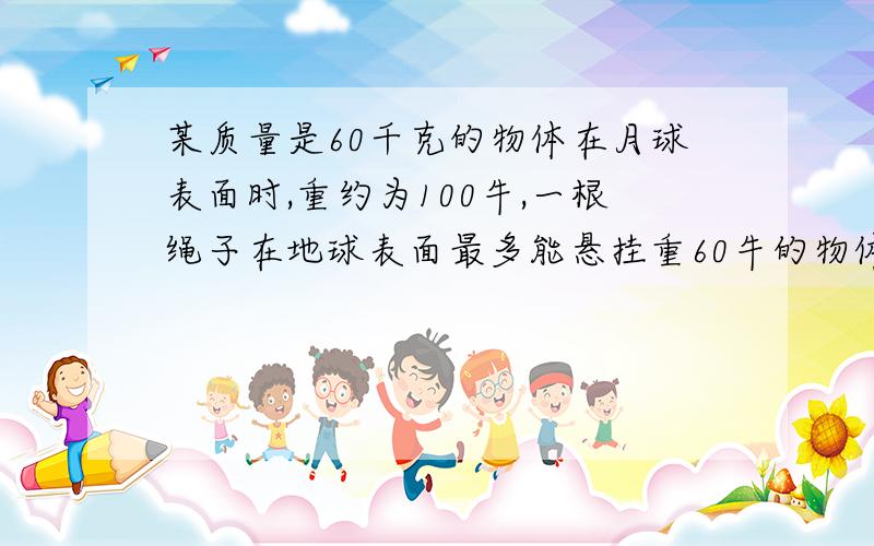 某质量是60千克的物体在月球表面时,重约为100牛,一根绳子在地球表面最多能悬挂重60牛的物体,它在月球表面最多能悬挂的