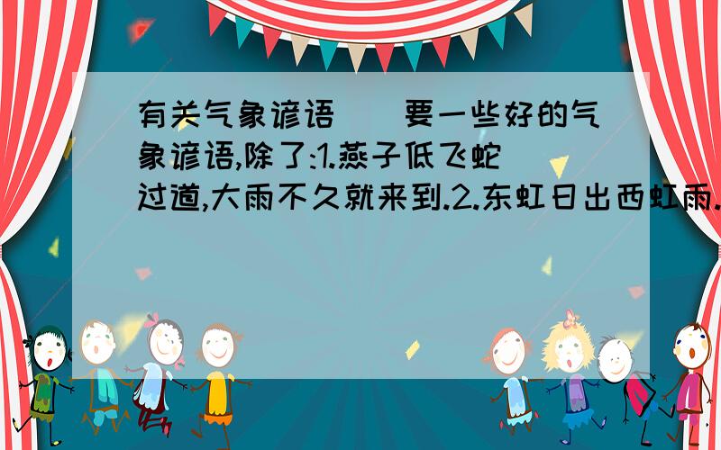 有关气象谚语``要一些好的气象谚语,除了:1.燕子低飞蛇过道,大雨不久就来到.2.东虹日出西虹雨.3.早霞不出门,晚霞行