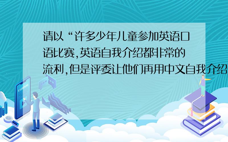 请以“许多少年儿童参加英语口语比赛,英语自我介绍都非常的流利,但是评委让他们再用中文自我介绍一遍,他们就说的结结巴巴的”