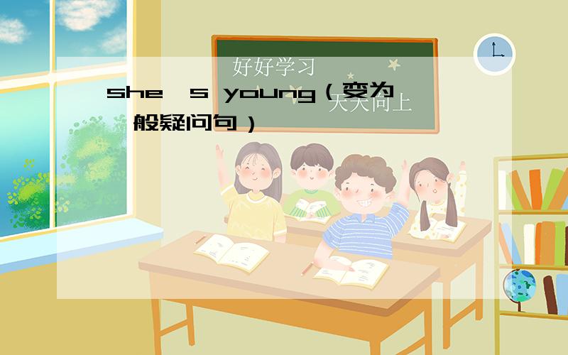 she's young（变为一般疑问句）