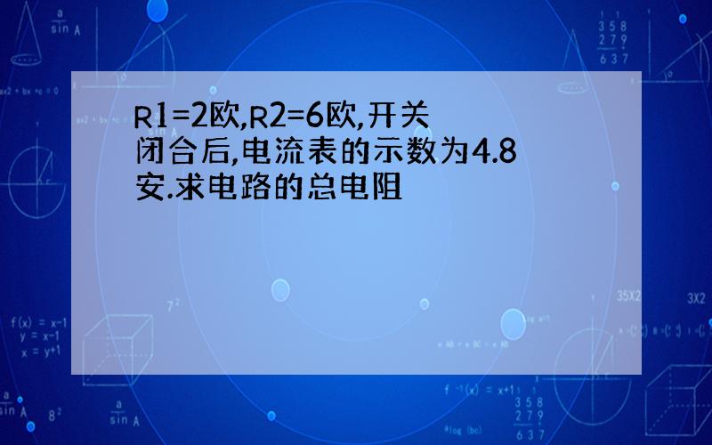 R1=2欧,R2=6欧,开关闭合后,电流表的示数为4.8安.求电路的总电阻