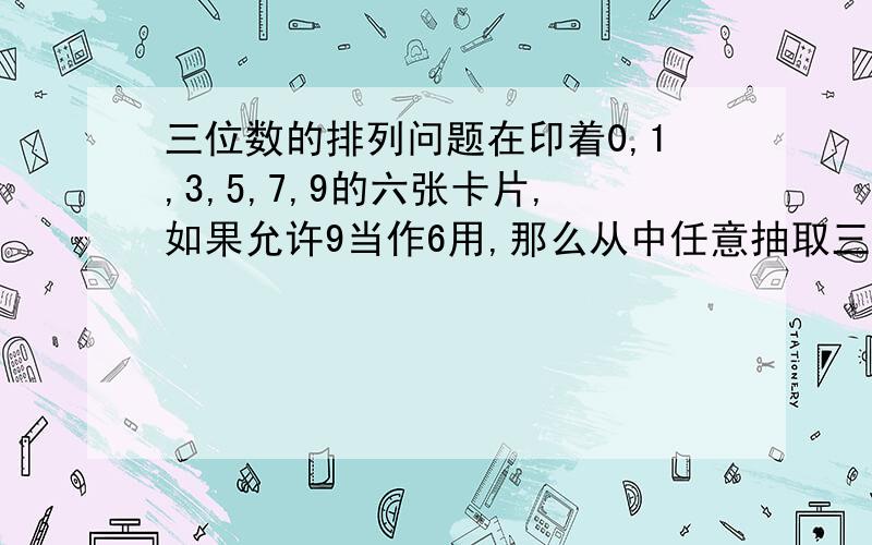 三位数的排列问题在印着0,1,3,5,7,9的六张卡片,如果允许9当作6用,那么从中任意抽取三张可以组成多少个不同的三位