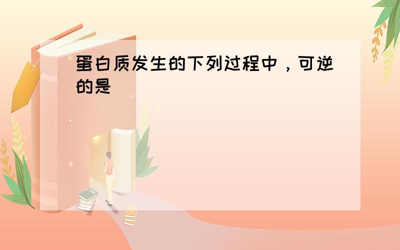 蛋白质发生的下列过程中，可逆的是（　　）