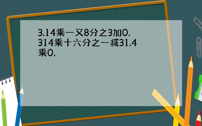 3.14乘一又8分之3加0.314乘十六分之一减31.4乘0.