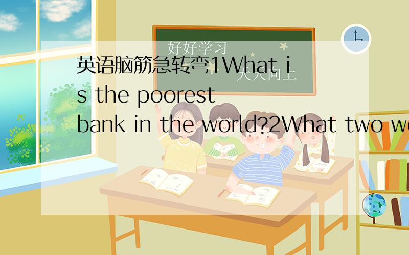 英语脑筋急转弯1What is the poorest bank in the world?2What two word