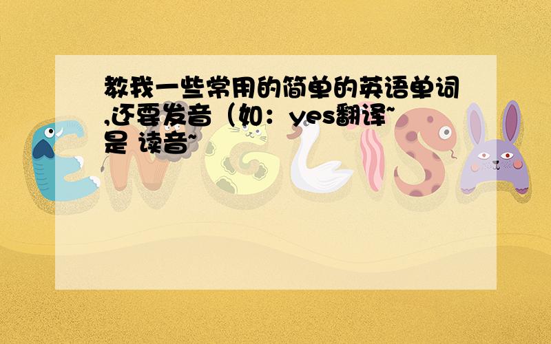 教我一些常用的简单的英语单词,还要发音（如：yes翻译~是 读音~