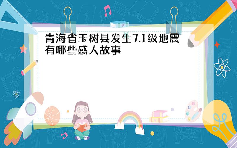 青海省玉树县发生7.1级地震有哪些感人故事