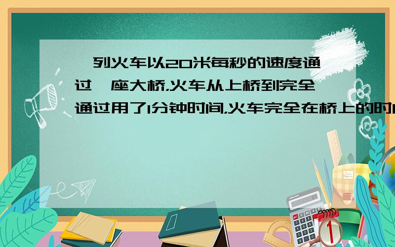 一列火车以20米每秒的速度通过一座大桥，火车从上桥到完全通过用了1分钟时间，火车完全在桥上的时间是40秒钟，请问大桥长多