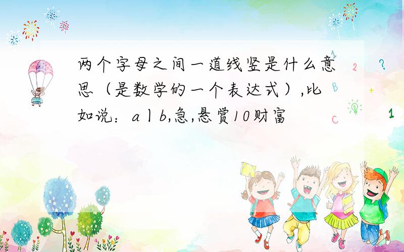 两个字母之间一道线竖是什么意思（是数学的一个表达式）,比如说：a丨b,急,悬赏10财富