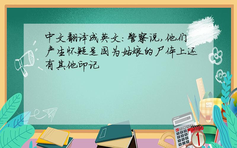 中文翻译成英文：警察说,他们产生怀疑是因为姑娘的尸体上还有其他印记