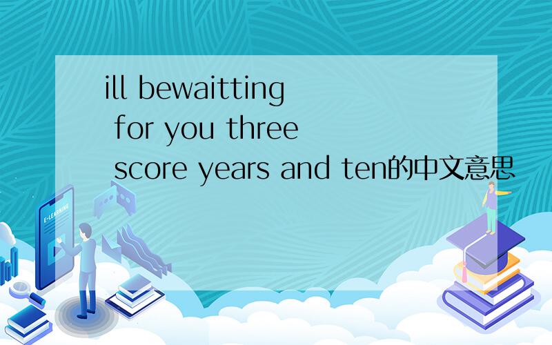 ill bewaitting for you three score years and ten的中文意思