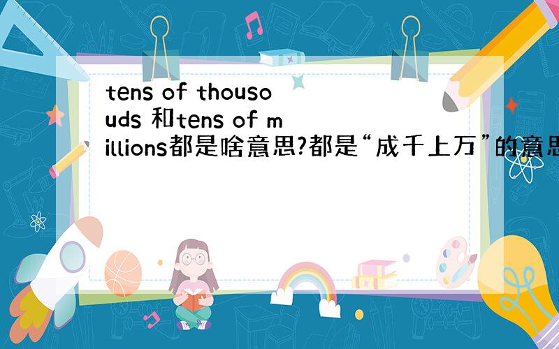 tens of thousouds 和tens of millions都是啥意思?都是“成千上万”的意思吗,有啥区别呢?