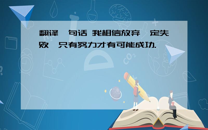 翻译一句话 我相信放弃一定失败,只有努力才有可能成功.