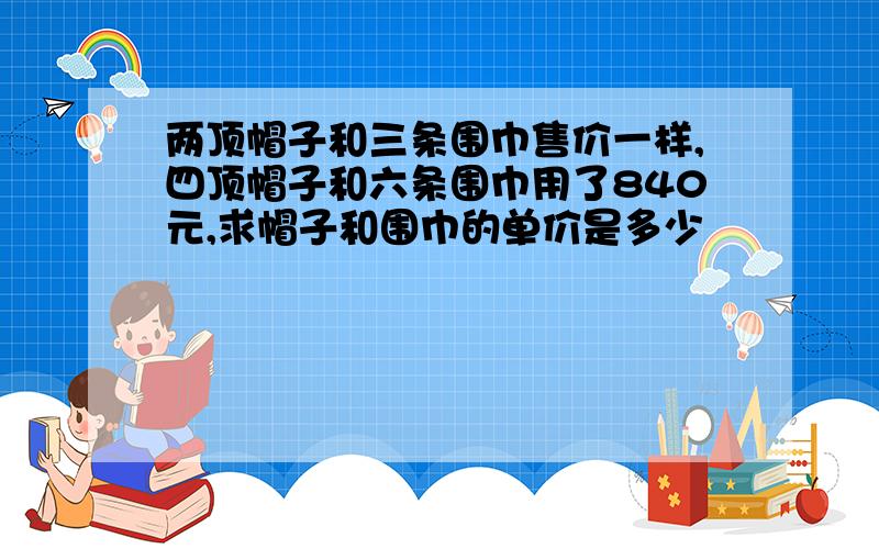 两顶帽子和三条围巾售价一样,四顶帽子和六条围巾用了840元,求帽子和围巾的单价是多少