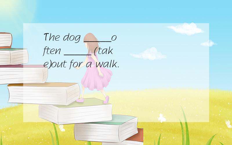 The dog _____often _____(take)out for a walk.