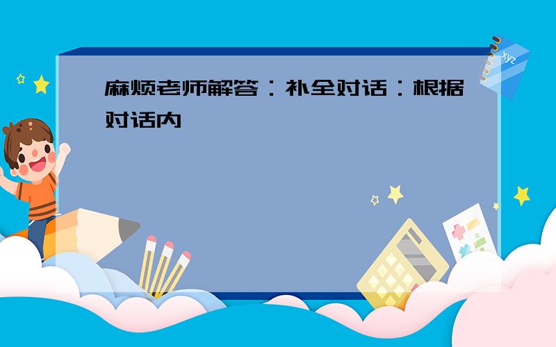 麻烦老师解答：补全对话：根据对话内