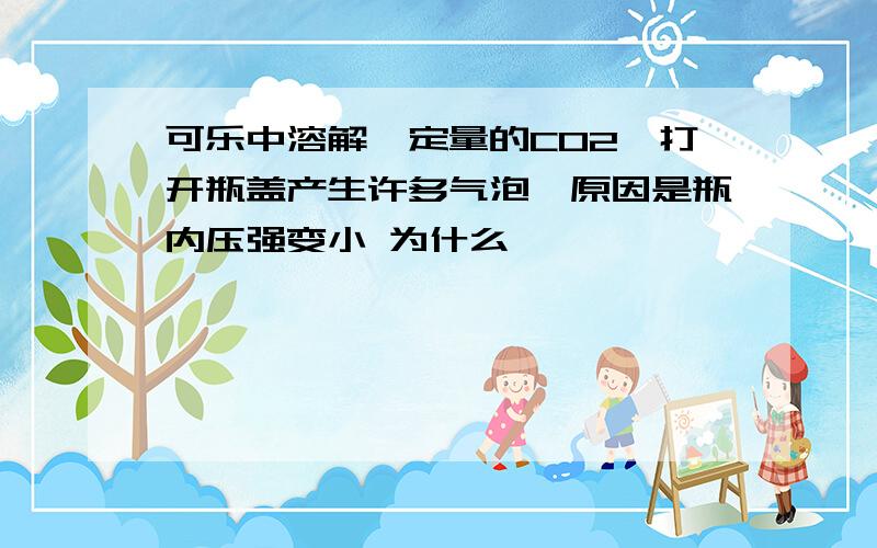 可乐中溶解一定量的CO2,打开瓶盖产生许多气泡,原因是瓶内压强变小 为什么