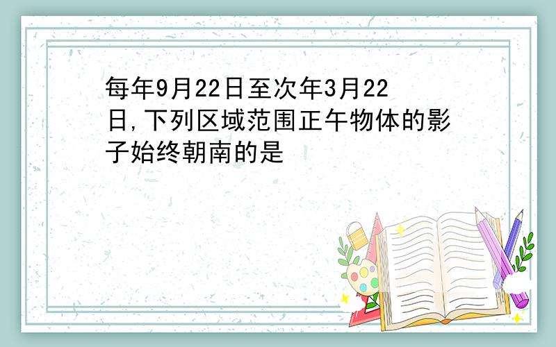 每年9月22日至次年3月22日,下列区域范围正午物体的影子始终朝南的是