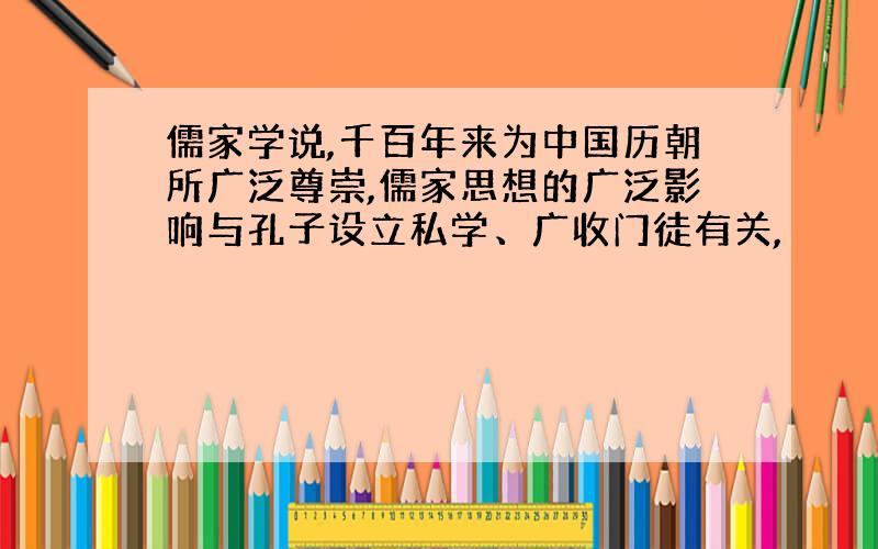 儒家学说,千百年来为中国历朝所广泛尊崇,儒家思想的广泛影响与孔子设立私学、广收门徒有关,