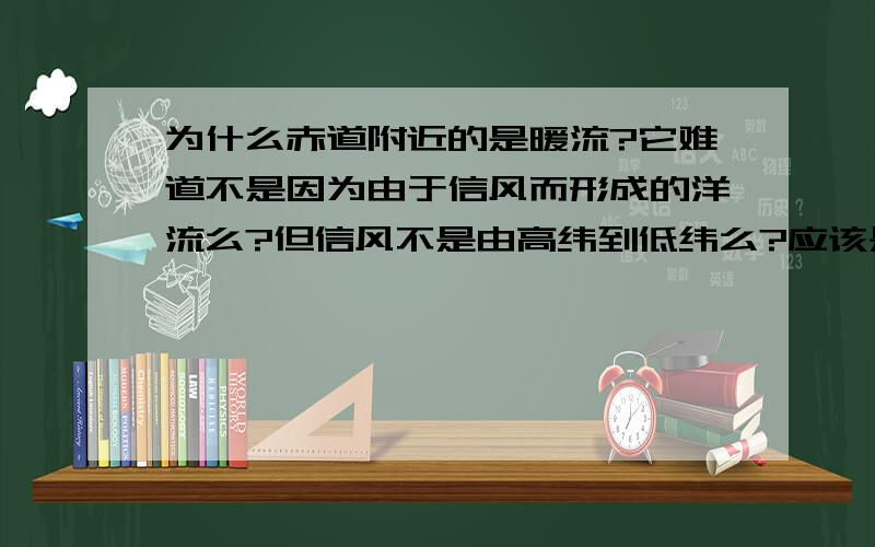 为什么赤道附近的是暖流?它难道不是因为由于信风而形成的洋流么?但信风不是由高纬到低纬么?应该是寒流啊?