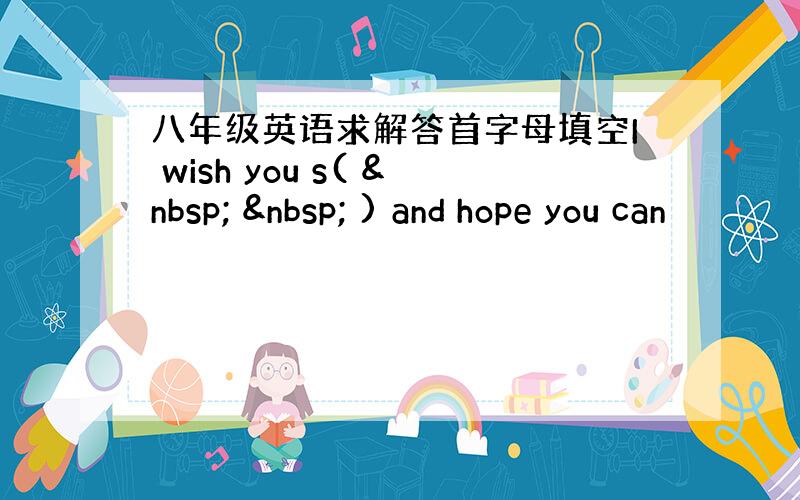 八年级英语求解答首字母填空I wish you s(     ) and hope you can