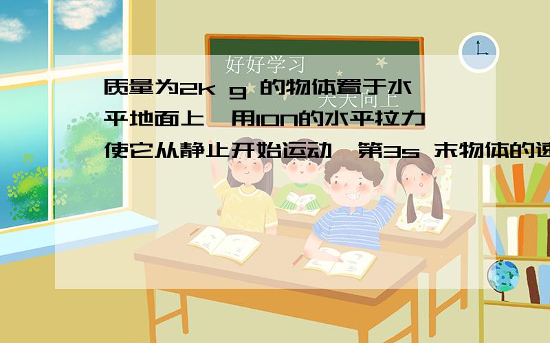 质量为2k g 的物体置于水平地面上,用10N的水平拉力使它从静止开始运动,第3s 末物体的速度达到6m /s