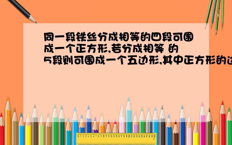 同一段铁丝分成相等的四段可围成一个正方形,若分成相等 的5段则可围成一个五边形,其中正方形的边长为