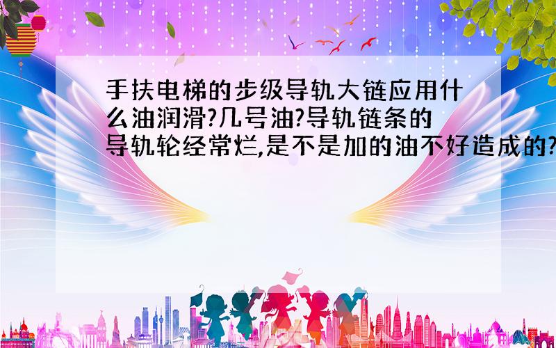 手扶电梯的步级导轨大链应用什么油润滑?几号油?导轨链条的导轨轮经常烂,是不是加的油不好造成的?