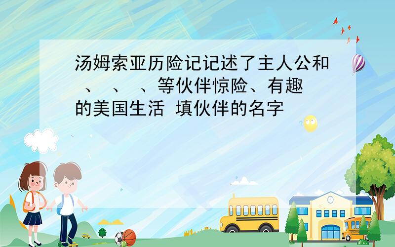 汤姆索亚历险记记述了主人公和 、 、 、等伙伴惊险、有趣的美国生活 填伙伴的名字