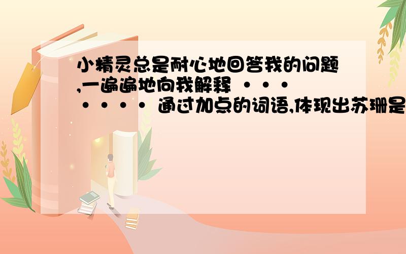 小精灵总是耐心地回答我的问题,一遍遍地向我解释 ··· ···· 通过加点的词语,体现出苏珊是个怎样的