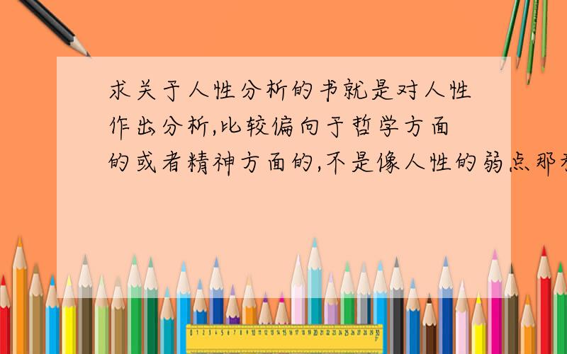 求关于人性分析的书就是对人性作出分析,比较偏向于哲学方面的或者精神方面的,不是像人性的弱点那种励志的,