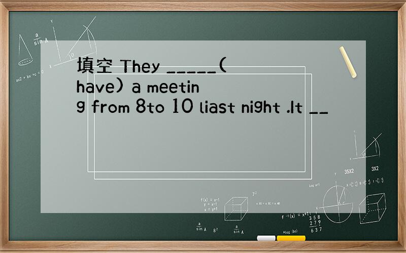 填空 They _____(have) a meeting from 8to 10 liast night .It __