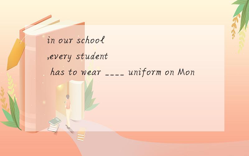 in our school ,every student has to wear ____ uniform on Mon