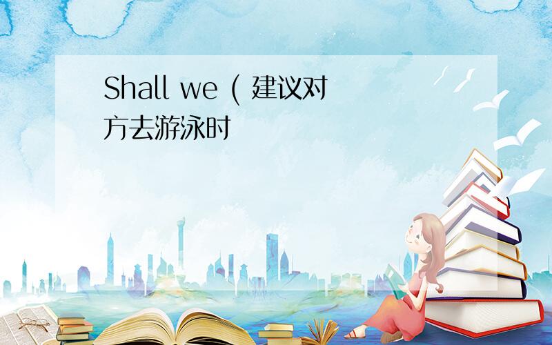 Shall we ( 建议对方去游泳时