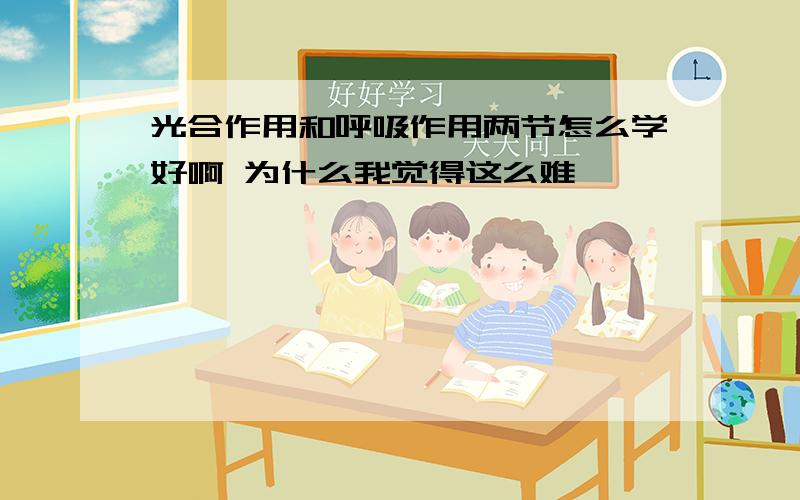 光合作用和呼吸作用两节怎么学好啊 为什么我觉得这么难