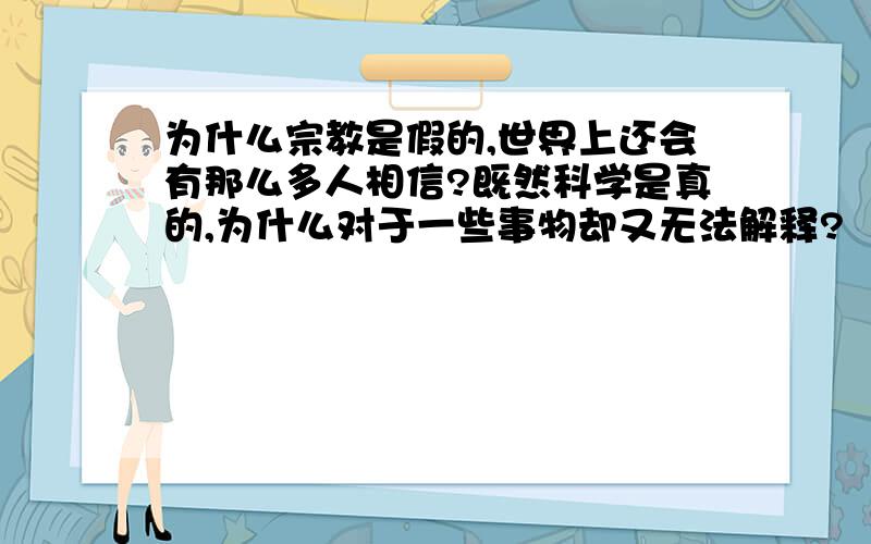 为什么宗教是假的,世界上还会有那么多人相信?既然科学是真的,为什么对于一些事物却又无法解释?