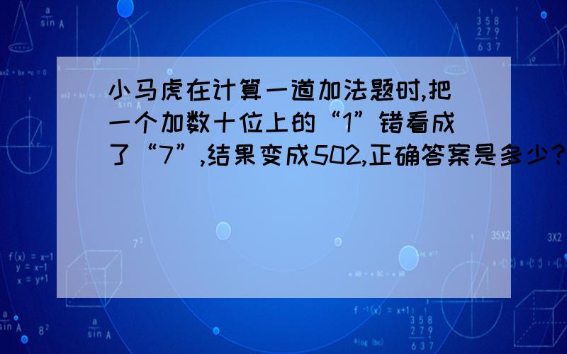 小马虎在计算一道加法题时,把一个加数十位上的“1”错看成了“7”,结果变成502,正确答案是多少?